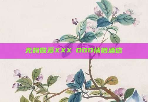 无码做爰XXXⅩOOO情侣酒店